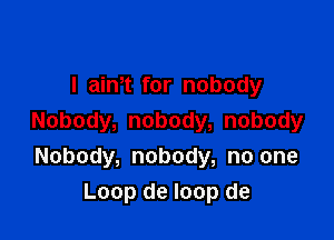 I aim for nobody

Nobody, nobody, nobody
Nobody, nobody, no one
Loop de loop de