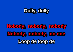 Dolly, dolly

Nobody, nobody, nobody
Nobody, nobody, no one
Loop de loop de