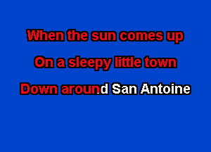 When the sun comes up

On a sleepy little town

Down around San Antoine