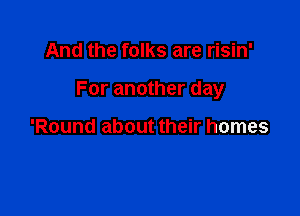 And the folks are risin'

For another day

'Round about their homes