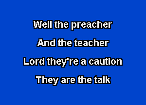 Well the preacher
And the teacher

Lord they're a caution

They are the talk