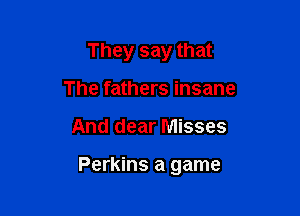 They say that
The fathers insane

And dear Misses

Perkins a game
