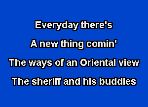 Everyday there's

A new thing comin'

The ways of an Oriental view

The sheriff and his buddies