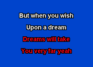 But when you wish
Upon a dream

Dreams will take

You very far yeah