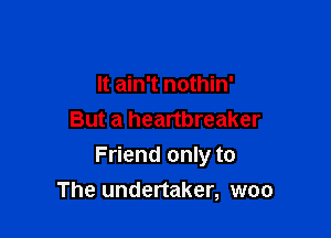 It ain't nothin'

But a heartbreaker
Friend only to
The undertaker, woo