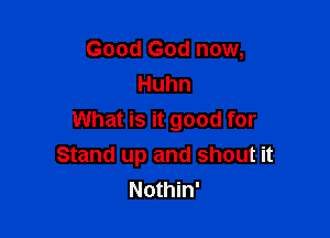 Good God now,
Huhn

What is it good for
Stand up and shout it
Nothin'