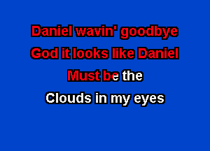 Daniel wavin' goodbye
God it looks like Daniel
Must be the

Clouds in my eyes