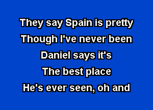 They say Spain is pretty
Though I've never been

Daniel says it's
The best place
He's ever seen, oh and