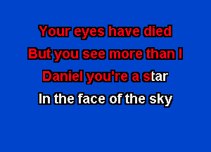Your eyes have died

But you see more than I

Daniel you're a star
In the face of the sky