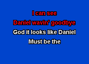 I can see
Daniel wavin' goodbye

God it looks like Daniel
Must be the