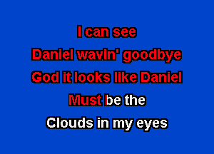 I can see
Daniel wavin' goodbye
God it looks like Daniel
Must be the

Clouds in my eyes