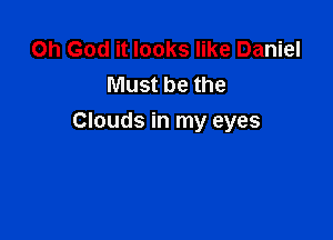 Oh God it looks like Daniel
Must be the

Clouds in my eyes