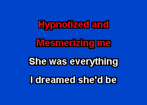 Hypnotized and

Mesmerizing me

She was everything

I dreamed she'd be