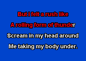 But I felt a rush like
A rolling form of thunder
Scream in my head around

Me taking my body under.