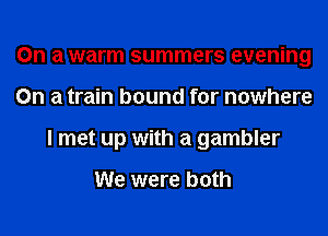 On a warm summers evening
On a train bound for nowhere
I met up with a gambler

We were both
