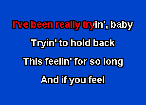 I've been really tryin', baby
Tryin' to hold back

This feelin' for so long

And if you feel