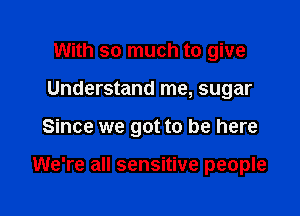 With so much to give
Understand me, sugar

Since we got to be here

We're all sensitive people