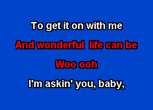 To get it on with me
And wonderful life can be

Woo ooh

I'm askin' you, baby,