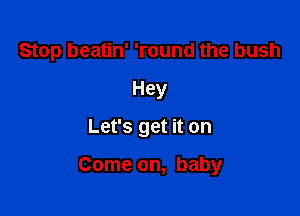 Stop beatin' 'round the bush
Hey

Let's get it on

Come on, baby