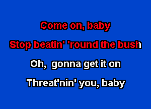 Come on, baby

Stop beatin' 'round the bush

Oh, gonna get it on

Threat'nin' you, baby
