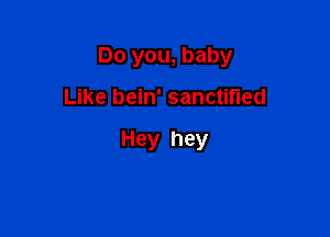 Do you, baby

Like bein' sanctified

Hey hey