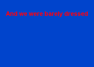 And we were barely dressed