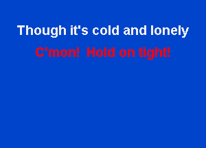 Though it's cold and lonely
C'mon! Hold on tight!