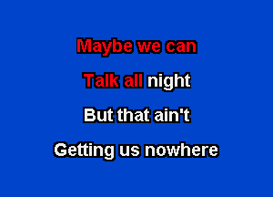 Maybe we can

Talk all night

But that ain't

Getting us nowhere