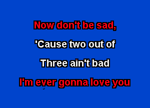 Now don't be sad,
'Cause two out of

Three ain't bad

I'm ever gonna love you