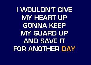 I WOULDN'T GIVE
MY HEART UP
GONNA KEEP
MY GUARD UP
AND SAVE IT

FOR ANOTHER DAY