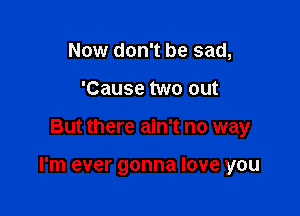 Now don't be sad,
'Cause two out

But there ain't no way

I'm ever gonna love you