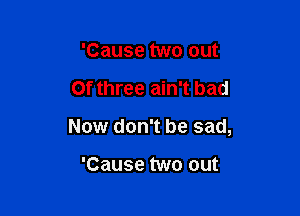 'Cause two out

Of three ain't bad

Now don't be sad,

'Cause two out