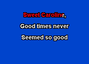 Sweet Caroline,

Good times never

Seemed so good