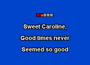 Sweet Caroline,

Good times never

Seemed so good