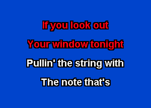 If you look out

Your window tonight

Pullin' the string with

The note that's