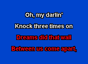 Oh, my darlin'

Knock three times on
Dreams did that wall

Between us come apart,