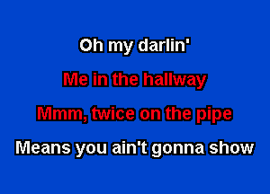 Oh my darlin'
Me in the hallway

Mmm, twice on the pipe

Means you ain't gonna show