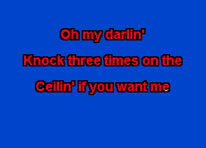 Oh my darlin'

Knock three times on the

Ceilin' if you want me
