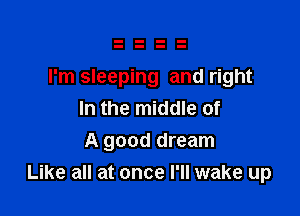 I'm sleeping and right

In the middle of
A good dream
Like all at once I'll wake up