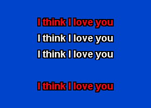 I think I love you
I think I love you
I think I love you

I think I love you