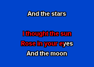 And the stars

I thought the sun

Rose in your eyes

And the moon