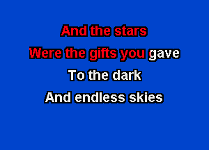 And the stars
Were the gifts you gave

To the dark
And endless skies