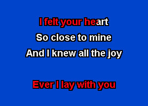 I felt your heart
So close to mine

And I knew all the joy

Ever I lay with you