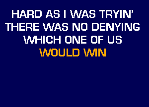HARD AS I WAS TRYIN'
THERE WAS NO DENYING
WHICH ONE OF US
WOULD WIN