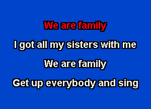 We are family
I got all my sisters with me

We are family

Get up everybody and sing