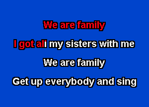 We are family
I got all my sisters with me

We are family

Get up everybody and sing