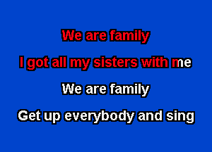 We are family
I got all my sisters with me

We are family

Get up everybody and sing