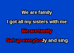 We are family
I got all my sisters with me

We are family

Get up everybody and sing