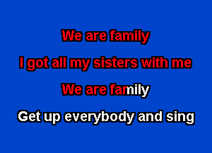 We are family
I got all my sisters with me

We are family

Get up everybody and sing