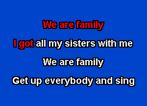 We are family
I got all my sisters with me

We are family

Get up everybody and sing